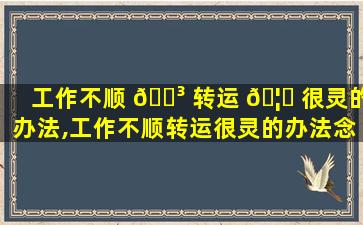 工作不顺 🌳 转运 🦁 很灵的办法,工作不顺转运很灵的办法念什么咒